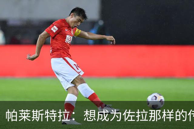 帕莱斯特拉：想成为佐拉那样的传奇；之前和扎帕科斯塔聊过